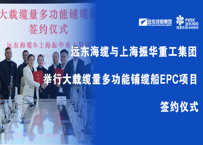遠(yuǎn)東海纜與上海振華重工集團(tuán)舉行大載纜量多功能鋪纜船EPC項(xiàng)目簽約儀式